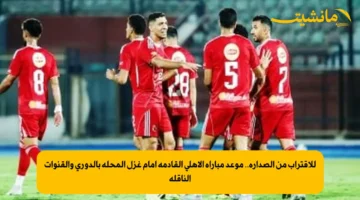 للاقتراب من الصدارة.. موعد مباراة الأهلي القادمة أمام غزل المحلة بالدوري والقنوات الناقلة